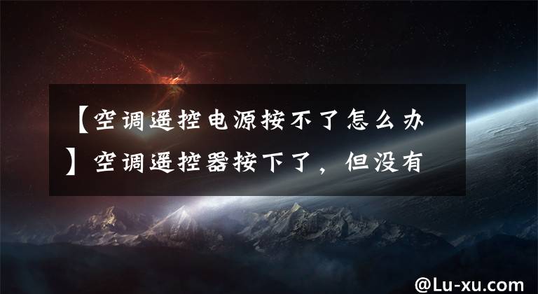 【空调遥控电源按不了怎么办】空调遥控器按下了，但没有反应。这是怎么回事？