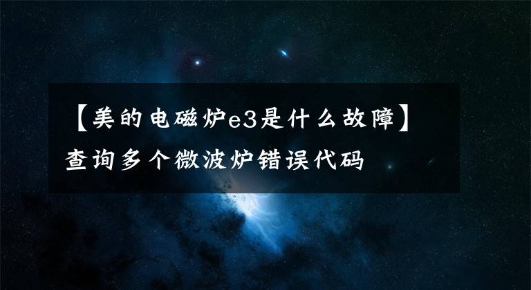【美的电磁炉e3是什么故障】查询多个微波炉错误代码
