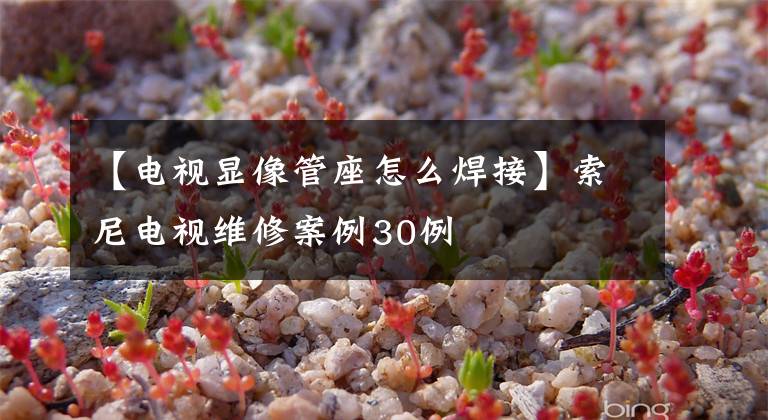 【电视显像管座怎么焊接】索尼电视维修案例30例