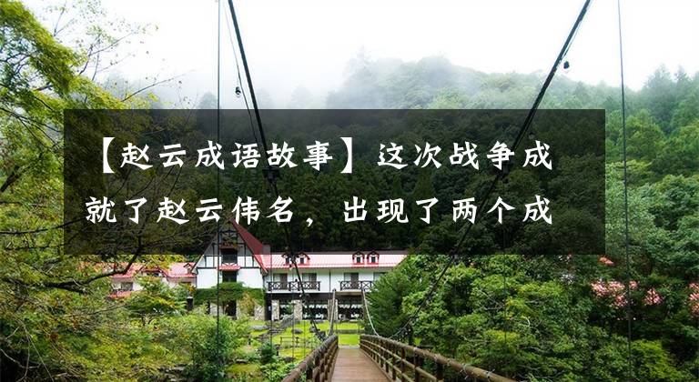 【赵云成语故事】这次战争成就了赵云伟名，出现了两个成语，流传了千年