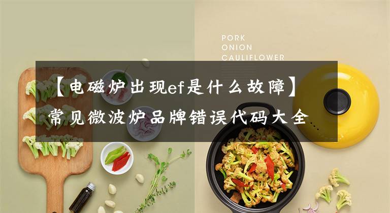 【电磁炉出现ef是什么故障】常见微波炉品牌错误代码大全
