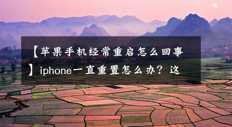 【苹果手机经常重启怎么回事】iphone一直重置怎么办？这7点给你解决。