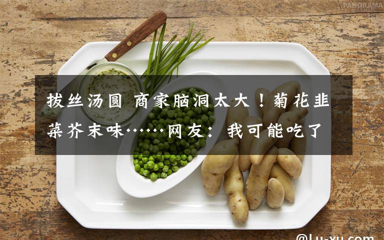 拔丝汤圆 商家脑洞太大！菊花韭菜芥末味……网友：我可能吃了假汤圆