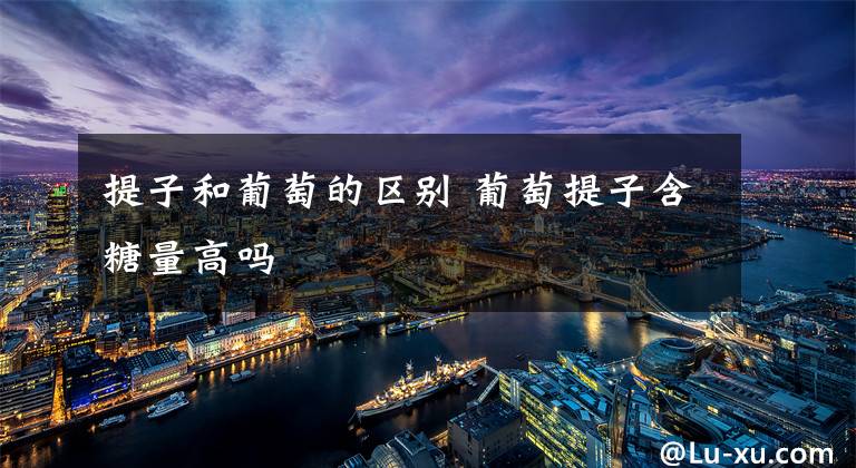 提子和葡萄的区别 葡萄提子含糖量高吗