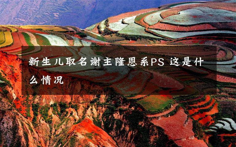 新生儿取名谢主隆恩系PS 这是什么情况