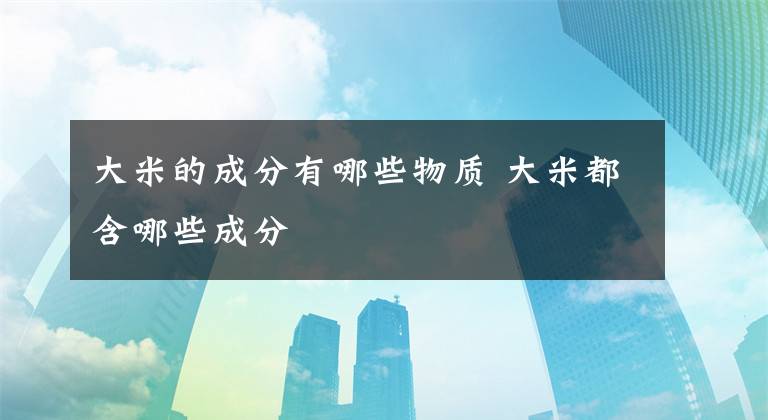 大米的成分有哪些物质 大米都含哪些成分