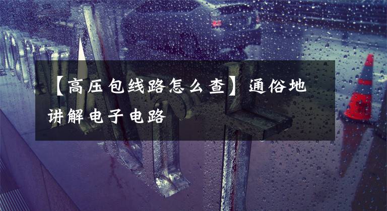 【高压包线路怎么查】通俗地讲解电子电路