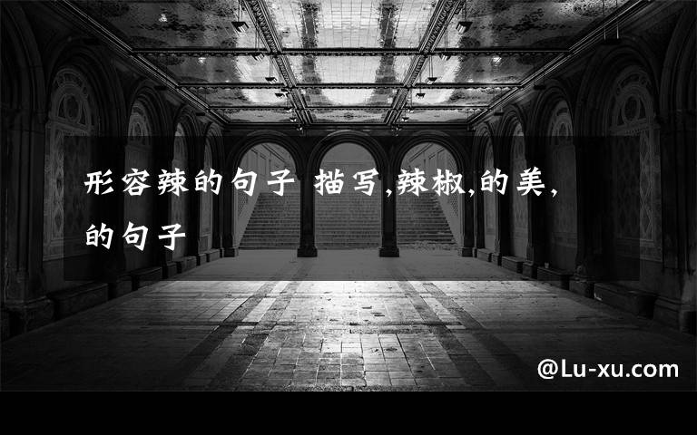 形容辣的句子 描写,辣椒,的美,的句子