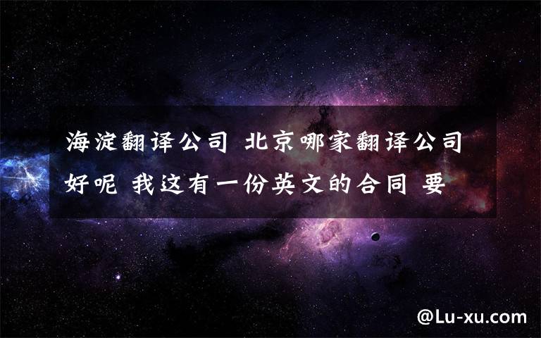 海淀翻译公司 北京哪家翻译公司好呢 我这有一份英文的合同 要把它翻译成中文的 网友们给推荐一下海淀区哪家翻译公司好呢