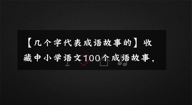 【几个字代表成语故事的】收藏中小学语文100个成语故事，慢慢讲给孩子听
