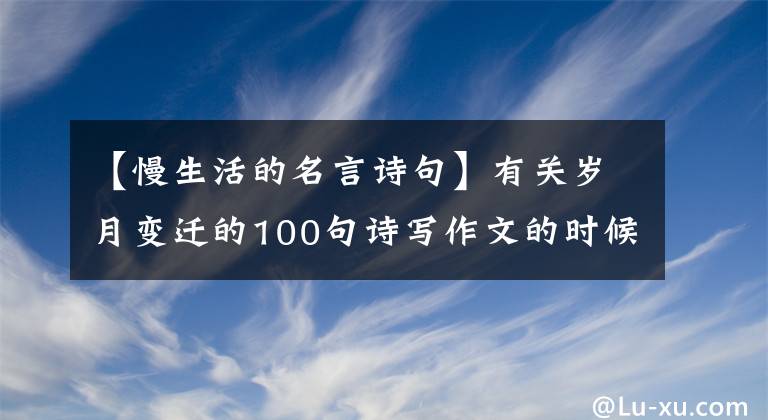 【慢生活的名言诗句】有关岁月变迁的100句诗写作文的时候一定能写，值得收藏