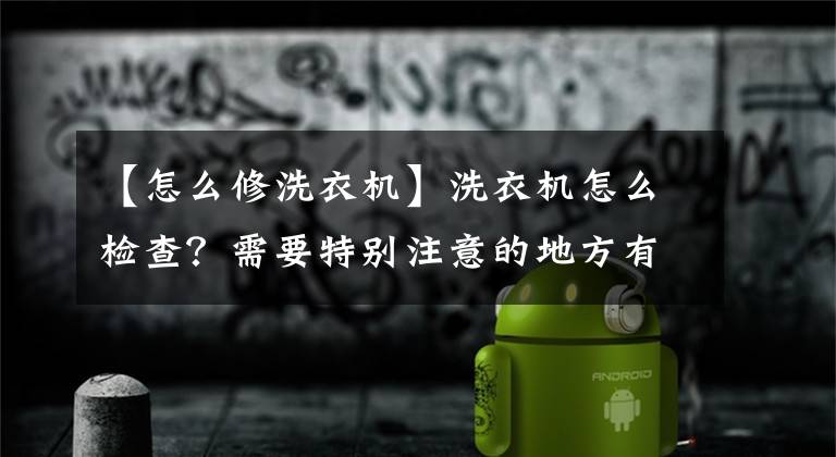 【怎么修洗衣机】洗衣机怎么检查？需要特别注意的地方有多少？