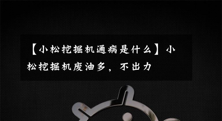 【小松挖掘机通病是什么】小松挖掘机废油多，不出力