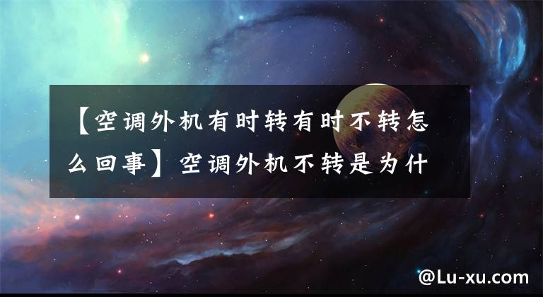 【空调外机有时转有时不转怎么回事】空调外机不转是为什么？