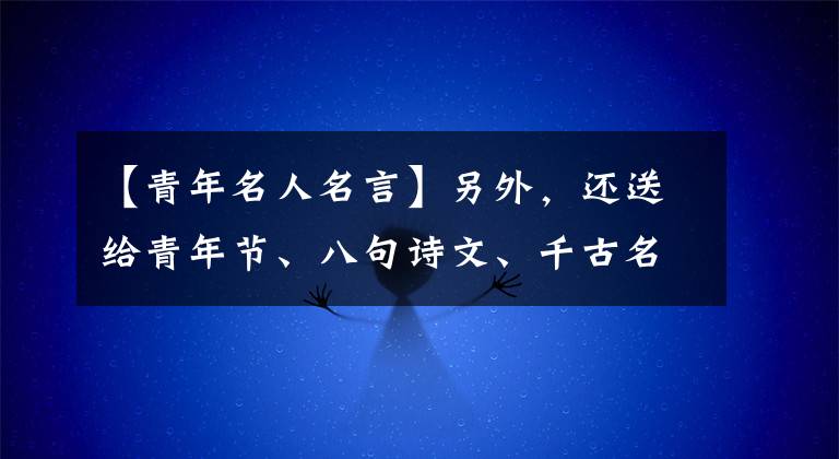 【青年名人名言】另外，还送给青年节、八句诗文、千古名箴、风华正茂