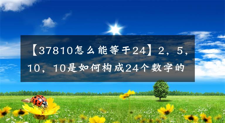 【37810怎么能等于24】2，5，10，10是如何构成24个数字的？怎么会和24点的答案一样呢？