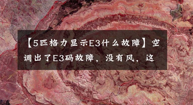 【5匹格力显示E3什么故障】空调出了E3码故障，没有风，这是怎么回事？