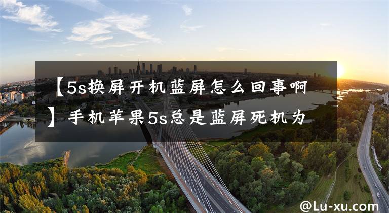 【5s换屏开机蓝屏怎么回事啊】手机苹果5s总是蓝屏死机为什么？