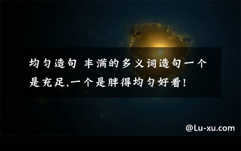 均匀造句 丰满的多义词造句一个是充足,一个是胖得均匀好看!