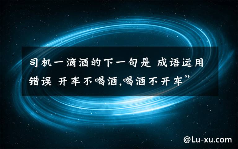 司机一滴酒的下一句是 成语运用错误 开车不喝酒,喝酒不开车”“司机一滴酒,亲人两行泪”,面对这些禁酒宣传标语,一些司机不以为然等到出了交通事故