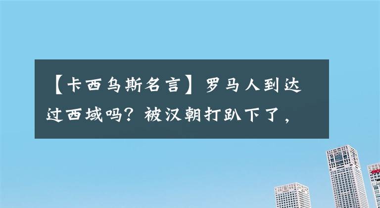【卡西乌斯名言】罗马人到达过西域吗？被汉朝打趴下了，下到走廊了吗？
