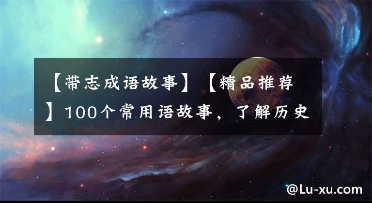 【带志成语故事】【精品推荐】100个常用语故事，了解历史可以提高文采，可以慢慢记住。