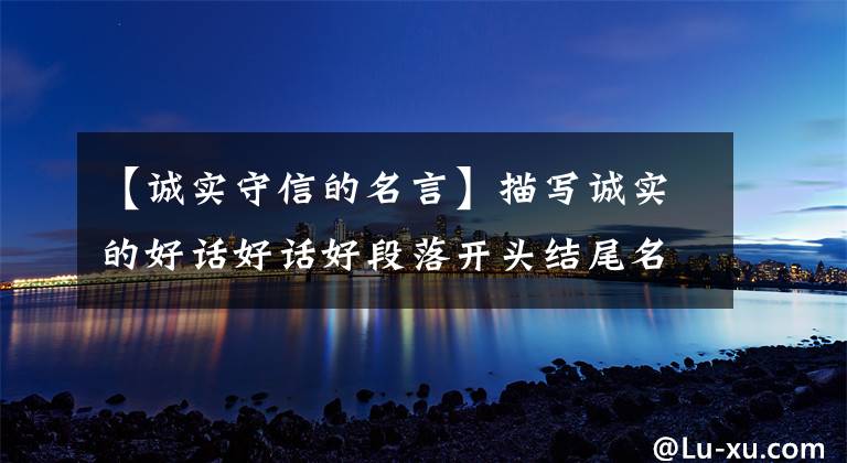 【诚实守信的名言】描写诚实的好话好话好段落开头结尾名言警句，请尽快收藏！