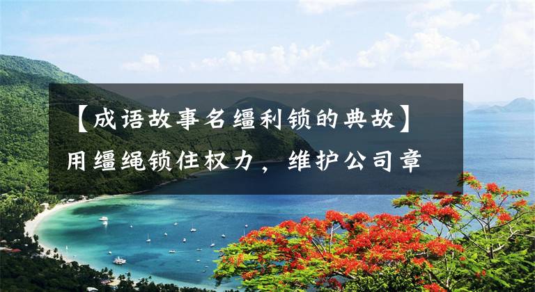 【成语故事名缰利锁的典故】用缰绳锁住权力，维护公司章程。