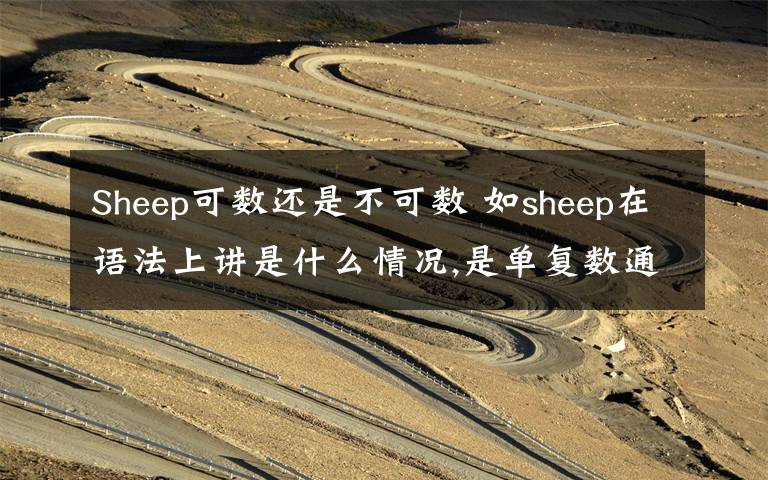 Sheep可数还是不可数 如sheep在语法上讲是什么情况,是单复数通形,还是不可数名词.soap调和toothpaste都是不可数名词,