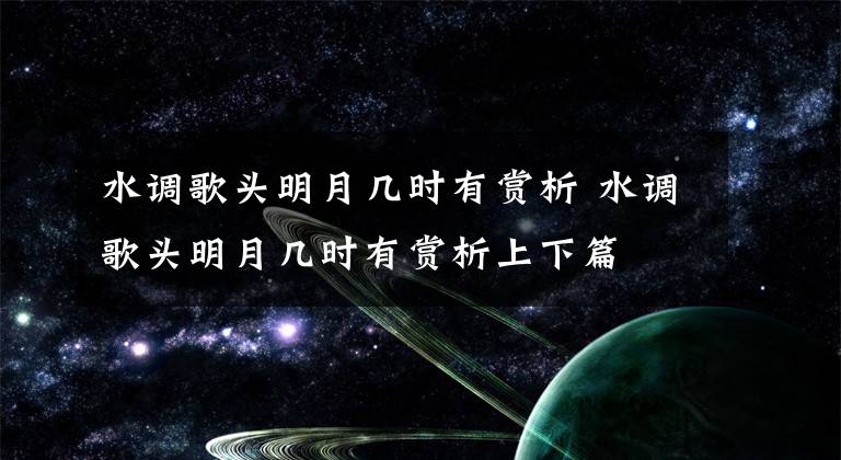 水调歌头明月几时有赏析 水调歌头明月几时有赏析上下篇