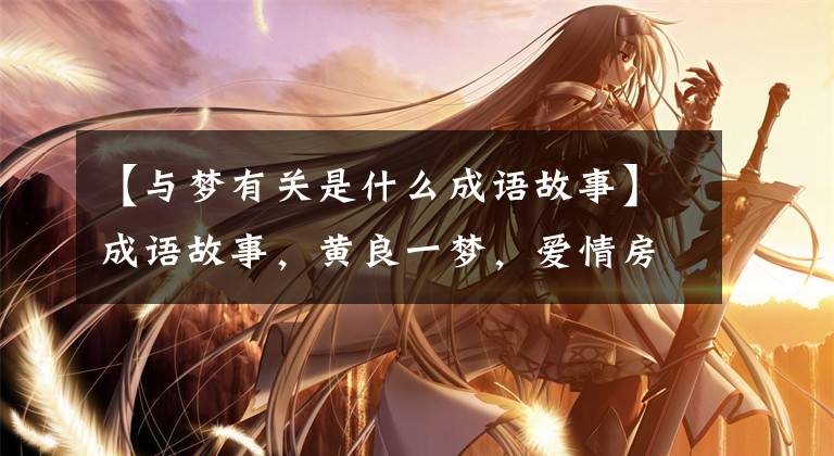 【与梦有关是什么成语故事】成语故事，黄良一梦，爱情房，吴，同时效用故事