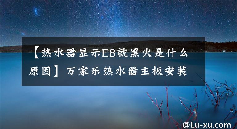 【热水器显示E8就黑火是什么原因】万家乐热水器主板安装简单，每年节约1000元！95%的机械师不知道