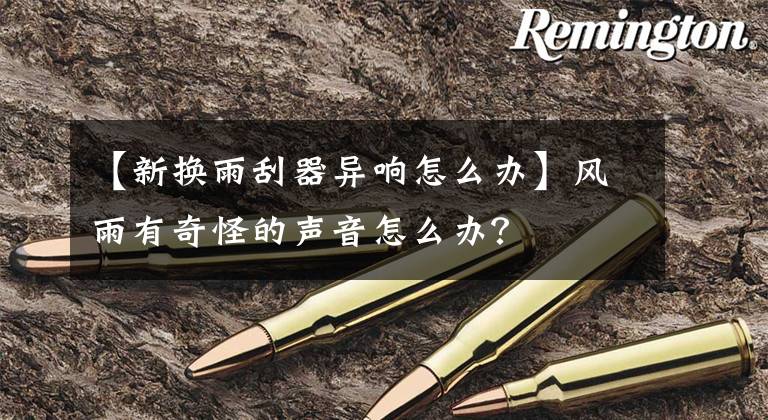 【新换雨刮器异响怎么办】风雨有奇怪的声音怎么办？