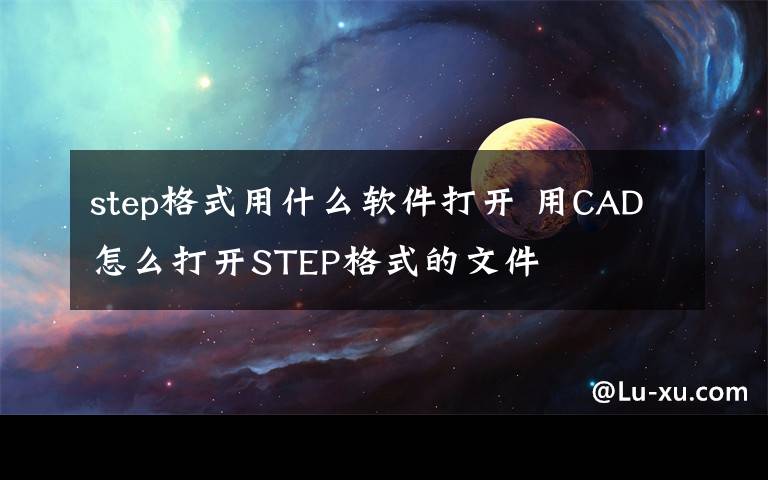 step格式用什么软件打开 用CAD怎么打开STEP格式的文件