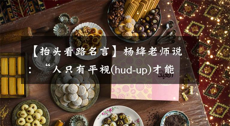 【抬头看路名言】杨绛老师说：“人只有平视(hud-up)才能看到真正的自己。”