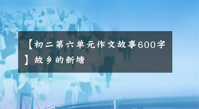 【初二第六单元作文故事600字】故乡的新塘