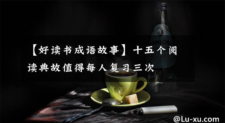 【好读书成语故事】十五个阅读典故值得每人复习三次
