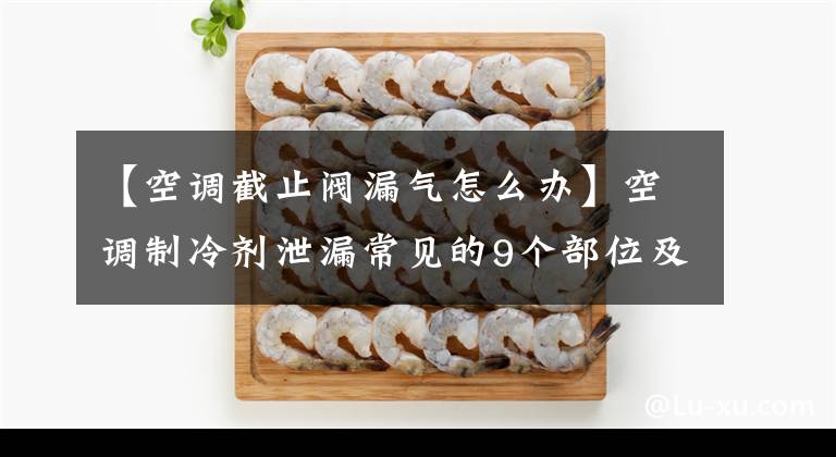 【空调截止阀漏气怎么办】空调制冷剂泄漏常见的9个部位及解决方法(值得收藏！)。