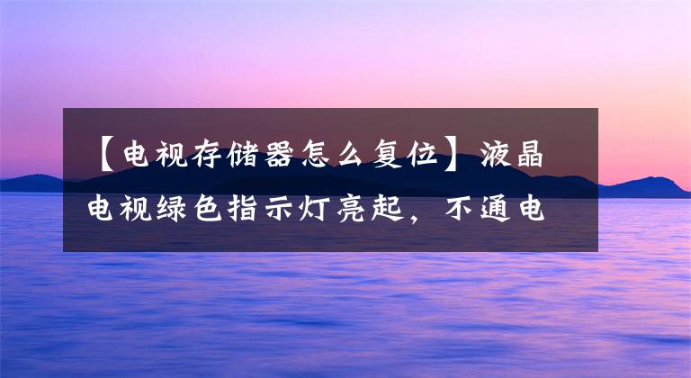 【电视存储器怎么复位】液晶电视绿色指示灯亮起，不通电的维护共享