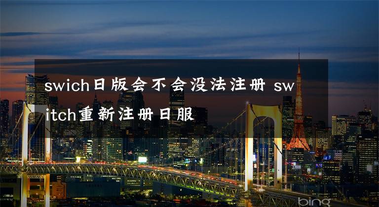 swich日版会不会没法注册 switch重新注册日服