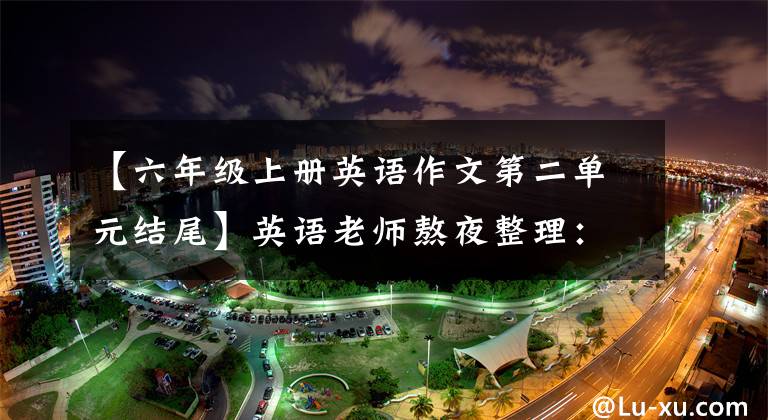 【六年级上册英语作文第二单元结尾】英语老师熬夜整理：小学六年级英语作文大全，一定要为孩子存一份。