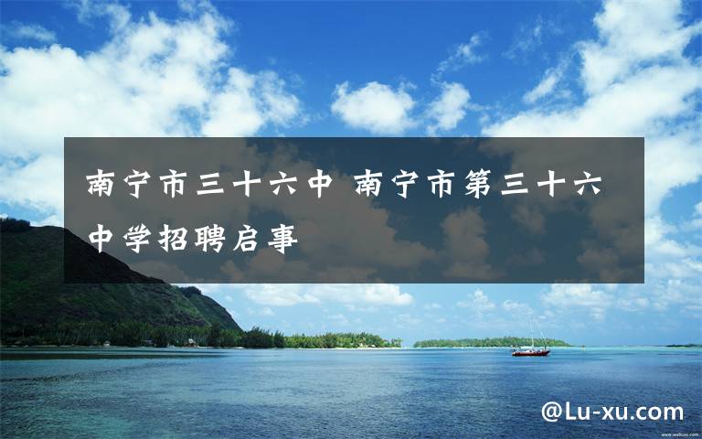 南宁市三十六中 南宁市第三十六中学招聘启事