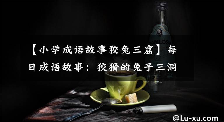 【小学成语故事狡兔三窟】每日成语故事：狡猾的兔子三洞