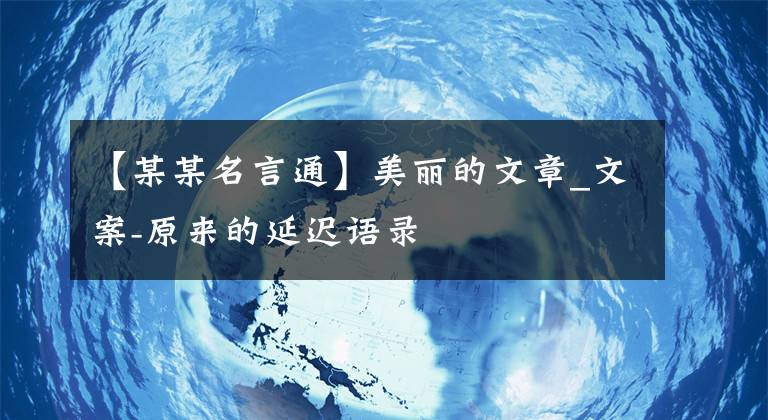 【某某名言通】美丽的文章_文案-原来的延迟语录