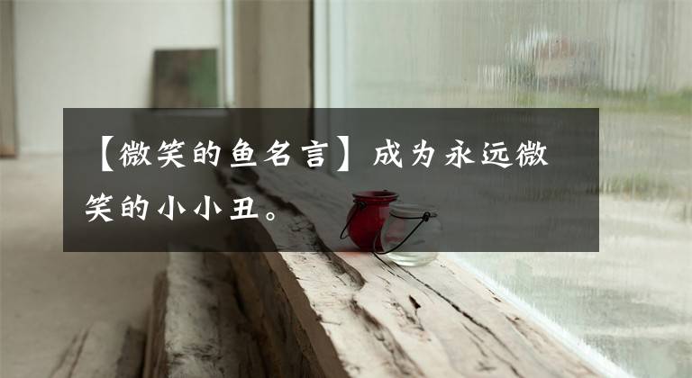 【微笑的鱼名言】成为永远微笑的小小丑。
