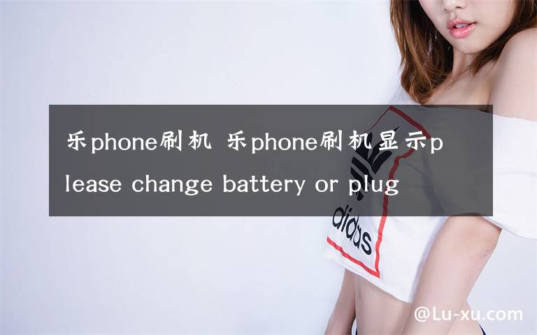 乐phone刷机 乐phone刷机显示please change battery or plug-in charger是什么原因
