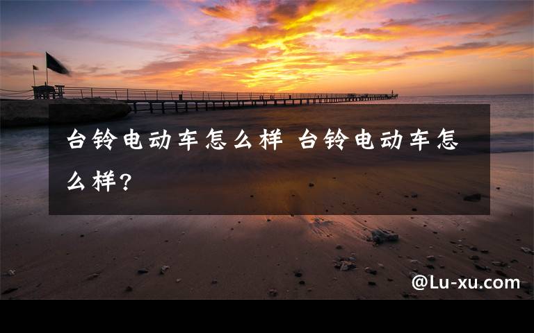 台铃电动车怎么样 台铃电动车怎么样?