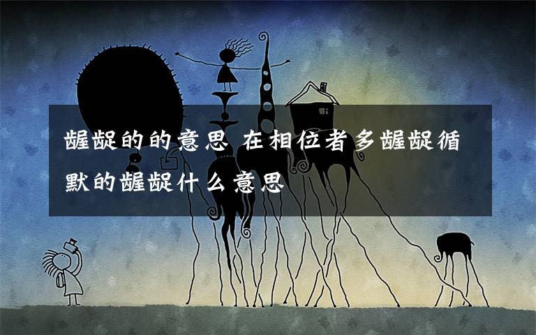 龌龊的的意思 在相位者多龌龊循默的龌龊什么意思