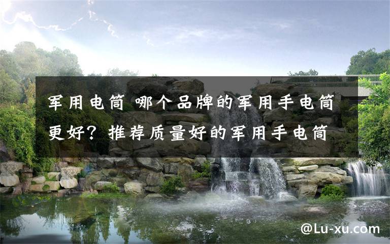 军用电筒 哪个品牌的军用手电筒更好？推荐质量好的军用手电筒