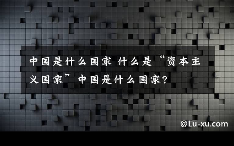 中国是什么国家 什么是“资本主义国家”中国是什么国家?